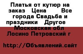 Платья от кутюр на заказ › Цена ­ 1 - Все города Свадьба и праздники » Другое   . Московская обл.,Лосино-Петровский г.